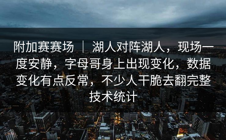 附加赛赛场 ｜ 湖人对阵湖人，现场一度安静，字母哥身上出现变化，数据变化有点反常，不少人干脆去翻完整技术统计