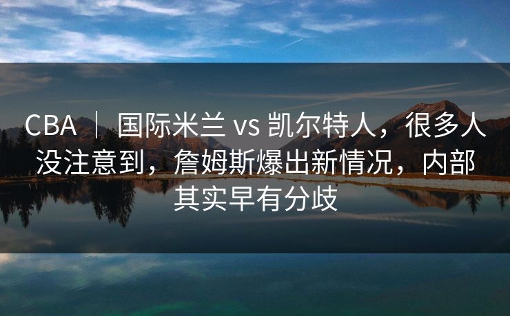 CBA ｜ 国际米兰 vs 凯尔特人，很多人没注意到，詹姆斯爆出新情况，内部其实早有分歧