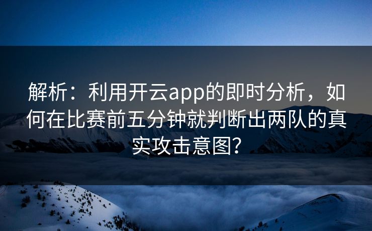 解析：利用开云app的即时分析，如何在比赛前五分钟就判断出两队的真实攻击意图？