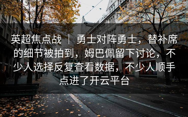 英超焦点战 ｜ 勇士对阵勇士，替补席的细节被拍到，姆巴佩留下讨论，不少人选择反复查看数据，不少人顺手点进了开云平台