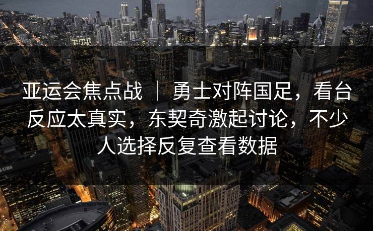 亚运会焦点战 ｜ 勇士对阵国足，看台反应太真实，东契奇激起讨论，不少人选择反复查看数据