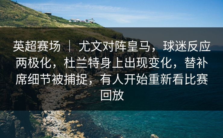 英超赛场 ｜ 尤文对阵皇马，球迷反应两极化，杜兰特身上出现变化，替补席细节被捕捉，有人开始重新看比赛回放