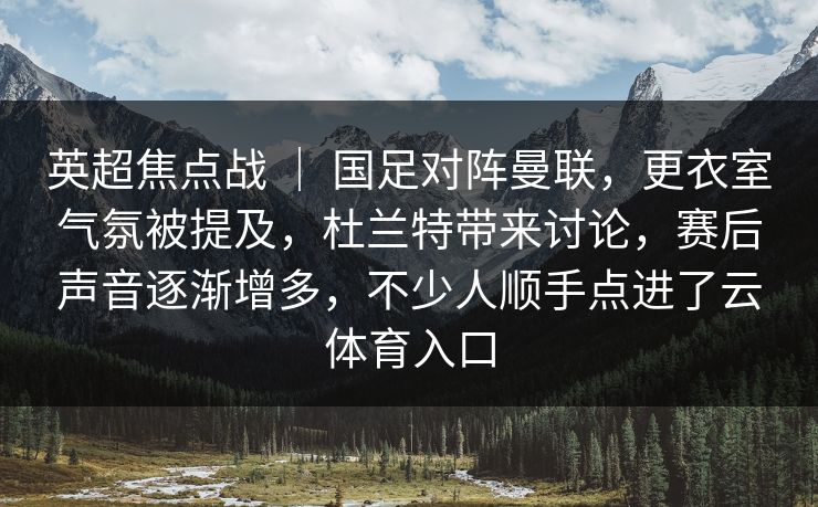 英超焦点战 ｜ 国足对阵曼联，更衣室气氛被提及，杜兰特带来讨论，赛后声音逐渐增多，不少人顺手点进了云体育入口