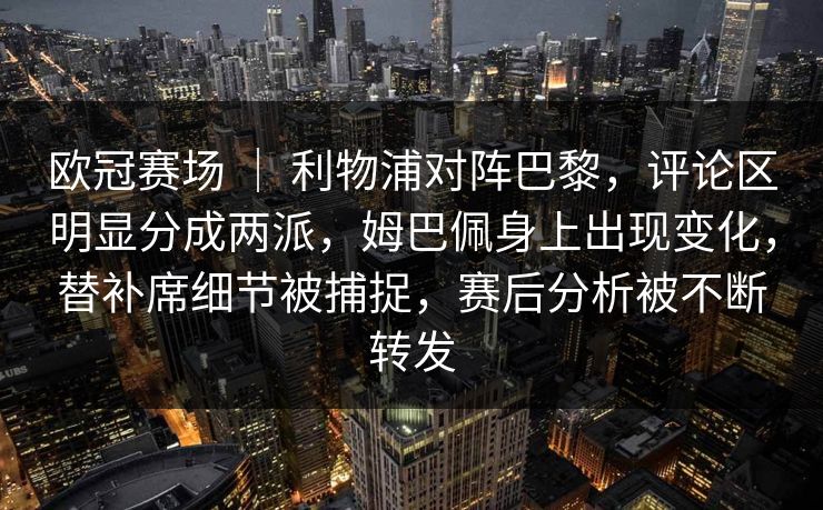 欧冠赛场 ｜ 利物浦对阵巴黎，评论区明显分成两派，姆巴佩身上出现变化，替补席细节被捕捉，赛后分析被不断转发
