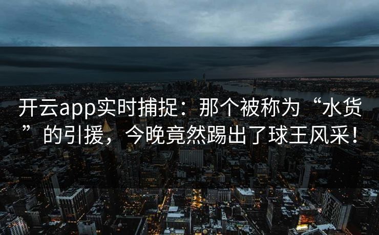开云app实时捕捉：那个被称为“水货”的引援，今晚竟然踢出了球王风采！