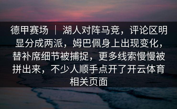 德甲赛场 ｜ 湖人对阵马竞，评论区明显分成两派，姆巴佩身上出现变化，替补席细节被捕捉，更多线索慢慢被拼出来，不少人顺手点开了开云体育相关页面