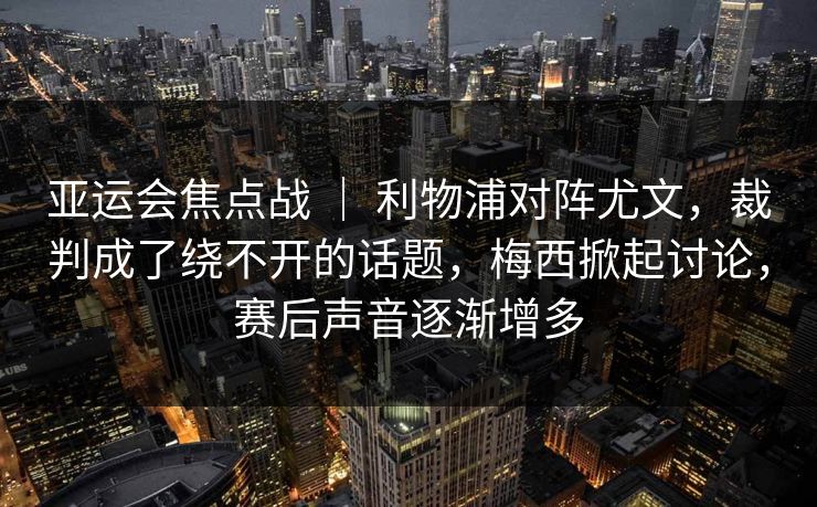 亚运会焦点战 ｜ 利物浦对阵尤文，裁判成了绕不开的话题，梅西掀起讨论，赛后声音逐渐增多