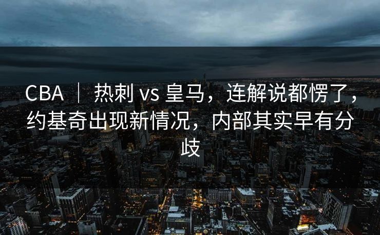 CBA ｜ 热刺 vs 皇马，连解说都愣了，约基奇出现新情况，内部其实早有分歧