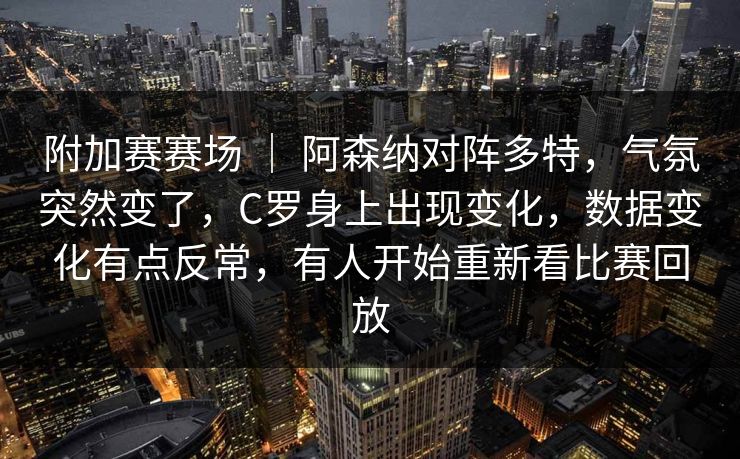 附加赛赛场 | 阿森纳对阵多特,气氛突然变了,C罗身上出现变化,数据变化有点反常,有人开始重新看比赛回放 附加赛赛场 | 阿森纳对阵多特,气氛突然变了,C罗身上出现变化,数据变化有点反常,有人开始重新看比赛回放