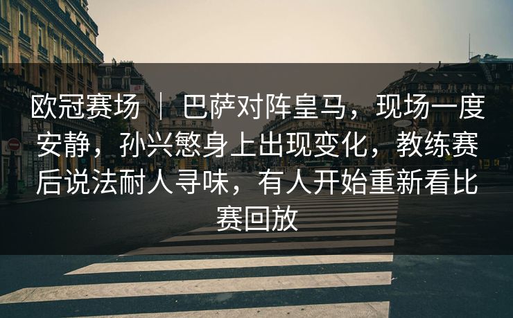 欧冠赛场 | 巴萨对阵皇马,现场一度安静,孙兴慜身上出现变化,教练赛后说法耐人寻味,有人开始重新看比赛回放 欧冠赛场 | 巴萨对阵皇马,现场一度安静,孙兴慜身上出现变化,教练赛后说法耐人寻味,有人开始重新看比赛回放