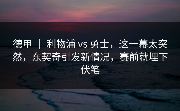 德甲 ｜ 利物浦 vs 勇士，这一幕太突然，东契奇引发新情况，赛前就埋下伏笔