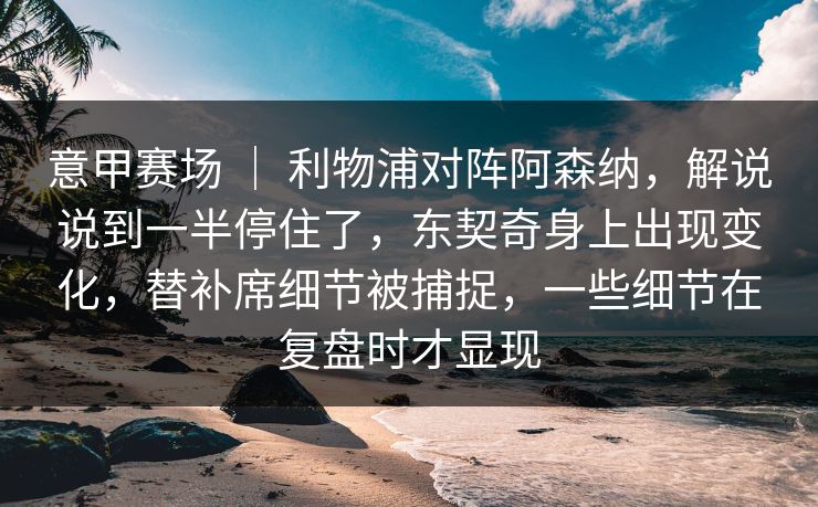 意甲赛场 ｜ 利物浦对阵阿森纳，解说说到一半停住了，东契奇身上出现变化，替补席细节被捕捉，一些细节在复盘时才显现