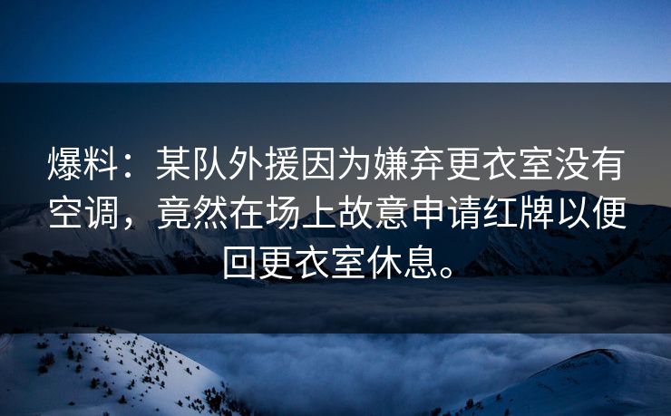 爆料：某队外援因为嫌弃更衣室没有空调，竟然在场上故意申请红牌以便回更衣室休息。