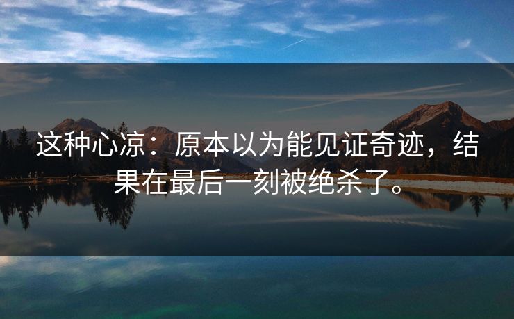 这种心凉：原本以为能见证奇迹，结果在最后一刻被绝杀了。