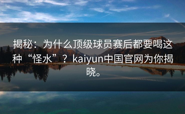 揭秘：为什么顶级球员赛后都要喝这种“怪水”？kaiyun中国官网为你揭晓。