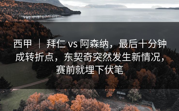 西甲 ｜ 拜仁 vs 阿森纳，最后十分钟成转折点，东契奇突然发生新情况，赛前就埋下伏笔