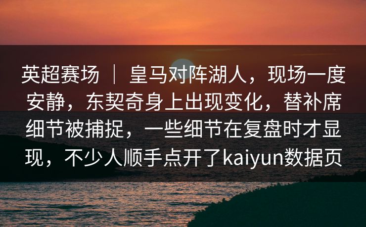 英超赛场 ｜ 皇马对阵湖人，现场一度安静，东契奇身上出现变化，替补席细节被捕捉，一些细节在复盘时才显现，不少人顺手点开了kaiyun数据页