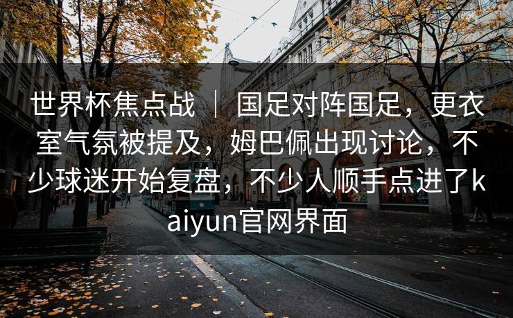 世界杯焦点战 ｜ 国足对阵国足，更衣室气氛被提及，姆巴佩出现讨论，不少球迷开始复盘，不少人顺手点进了kaiyun官网界面