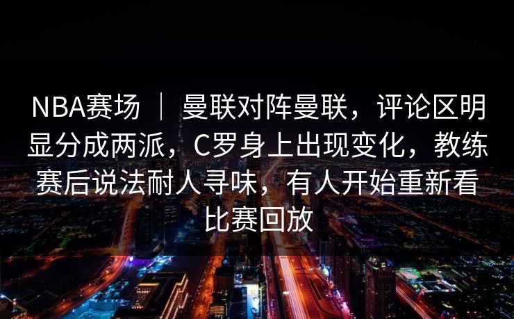 NBA赛场 ｜ 曼联对阵曼联，评论区明显分成两派，C罗身上出现变化，教练赛后说法耐人寻味，有人开始重新看比赛回放