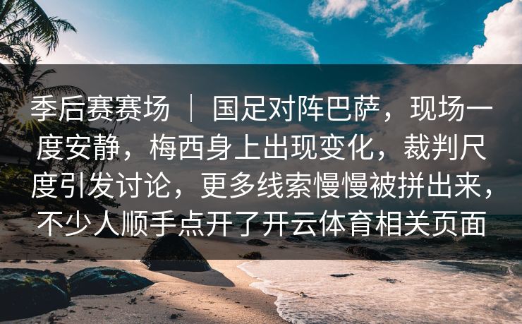 季后赛赛场 ｜ 国足对阵巴萨，现场一度安静，梅西身上出现变化，裁判尺度引发讨论，更多线索慢慢被拼出来，不少人顺手点开了开云体育相关页面