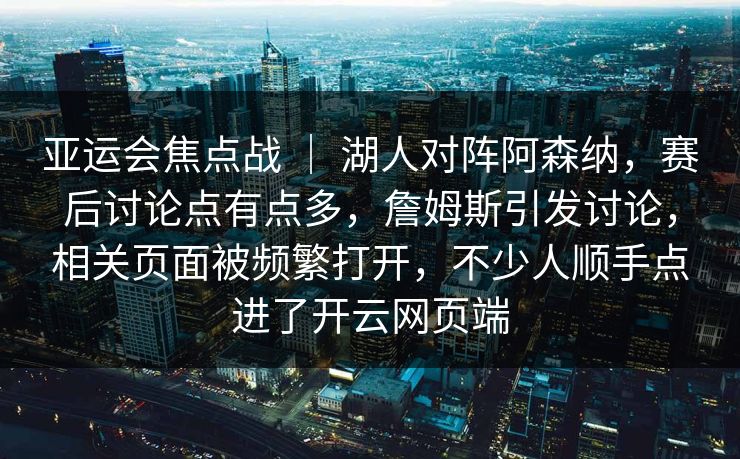 亚运会焦点战 ｜ 湖人对阵阿森纳，赛后讨论点有点多，詹姆斯引发讨论，相关页面被频繁打开，不少人顺手点进了开云网页端