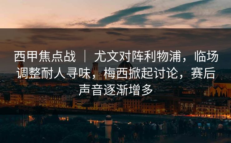 西甲焦点战 ｜ 尤文对阵利物浦，临场调整耐人寻味，梅西掀起讨论，赛后声音逐渐增多