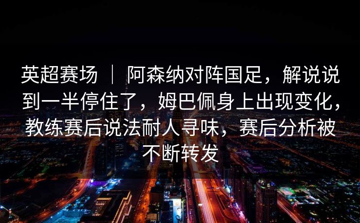 英超赛场 ｜ 阿森纳对阵国足，解说说到一半停住了，姆巴佩身上出现变化，教练赛后说法耐人寻味，赛后分析被不断转发