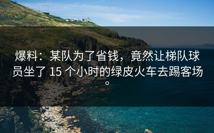 爆料：某队为了省钱，竟然让梯队球员坐了 15 个小时的绿皮火车去踢客场。