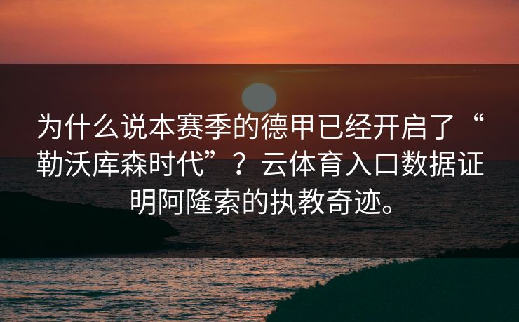 为什么说本赛季的德甲已经开启了“勒沃库森时代”？云体育入口数据证明阿隆索的执教奇迹。