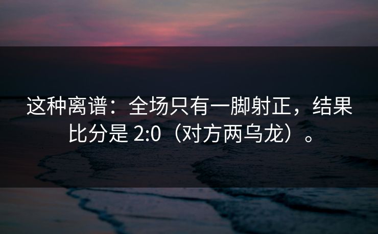 这种离谱：全场只有一脚射正，结果比分是 2:0（对方两乌龙）。