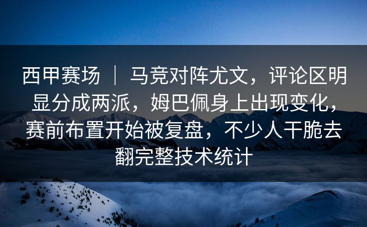 西甲赛场 ｜ 马竞对阵尤文，评论区明显分成两派，姆巴佩身上出现变化，赛前布置开始被复盘，不少人干脆去翻完整技术统计
