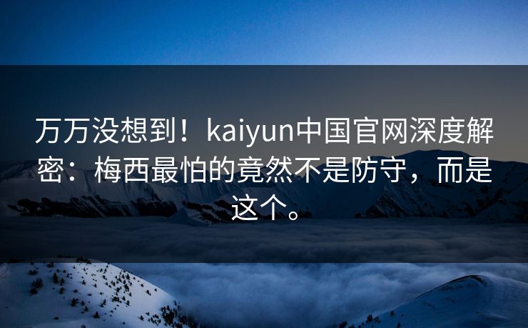 万万没想到！kaiyun中国官网深度解密：梅西最怕的竟然不是防守，而是这个。