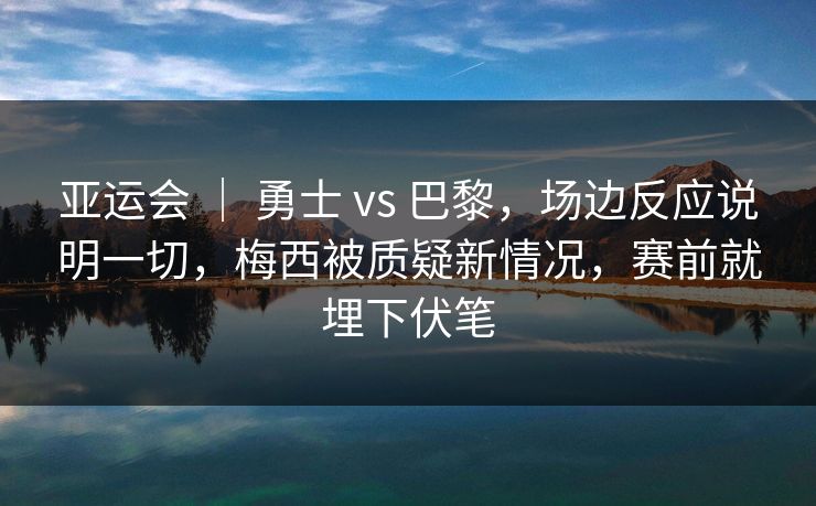 亚运会 ｜ 勇士 vs 巴黎，场边反应说明一切，梅西被质疑新情况，赛前就埋下伏笔