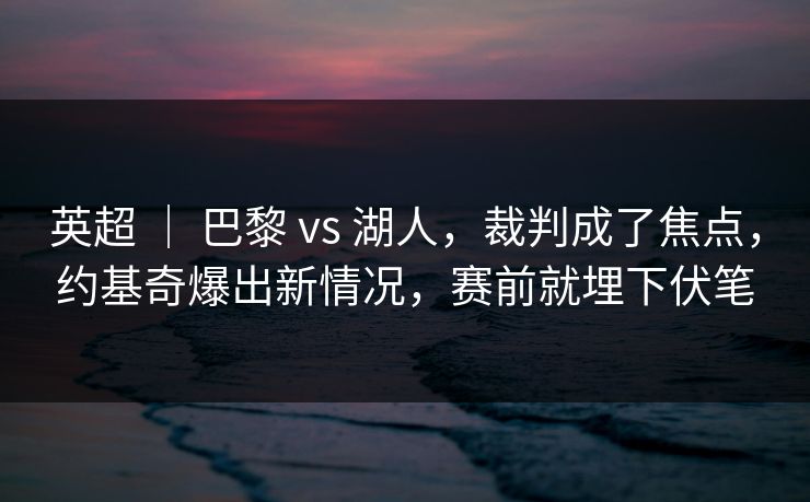 英超 ｜ 巴黎 vs 湖人，裁判成了焦点，约基奇爆出新情况，赛前就埋下伏笔