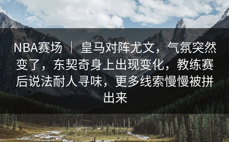 NBA赛场 ｜ 皇马对阵尤文，气氛突然变了，东契奇身上出现变化，教练赛后说法耐人寻味，更多线索慢慢被拼出来