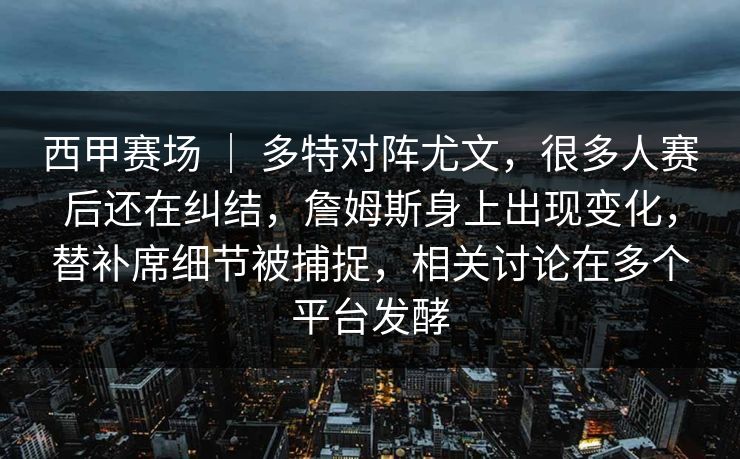 西甲赛场 ｜ 多特对阵尤文，很多人赛后还在纠结，詹姆斯身上出现变化，替补席细节被捕捉，相关讨论在多个平台发酵