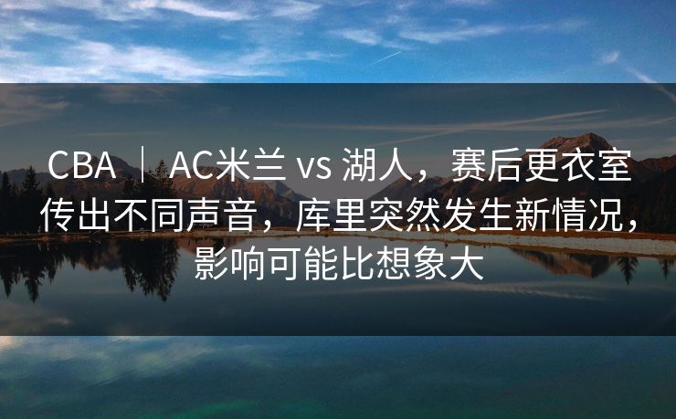 CBA ｜ AC米兰 vs 湖人，赛后更衣室传出不同声音，库里突然发生新情况，影响可能比想象大
