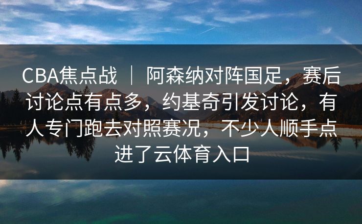CBA焦点战 ｜ 阿森纳对阵国足，赛后讨论点有点多，约基奇引发讨论，有人专门跑去对照赛况，不少人顺手点进了云体育入口