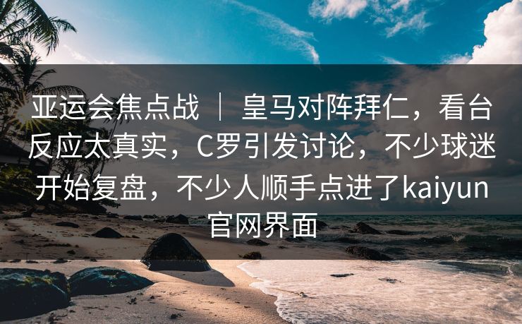 亚运会焦点战 ｜ 皇马对阵拜仁，看台反应太真实，C罗引发讨论，不少球迷开始复盘，不少人顺手点进了kaiyun官网界面
