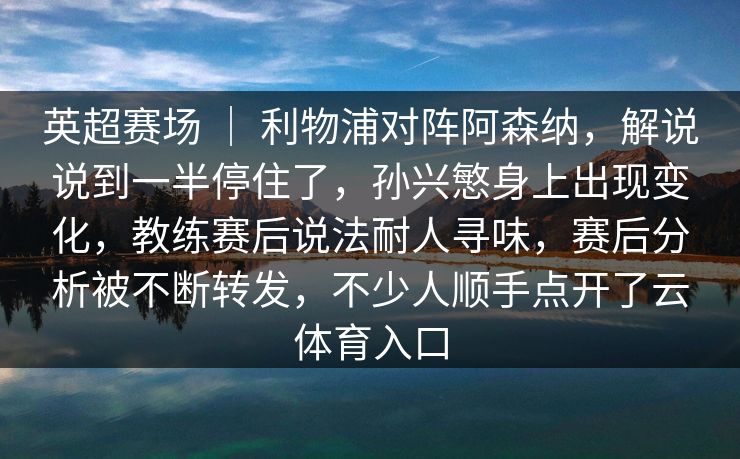 英超赛场 ｜ 利物浦对阵阿森纳，解说说到一半停住了，孙兴慜身上出现变化，教练赛后说法耐人寻味，赛后分析被不断转发，不少人顺手点开了云体育入口