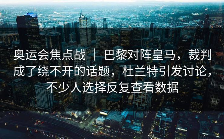 奥运会焦点战 ｜ 巴黎对阵皇马，裁判成了绕不开的话题，杜兰特引发讨论，不少人选择反复查看数据