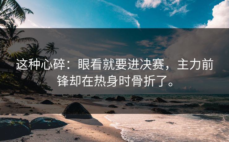 这种心碎：眼看就要进决赛，主力前锋却在热身时骨折了。