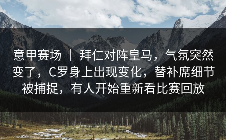 意甲赛场 ｜ 拜仁对阵皇马，气氛突然变了，C罗身上出现变化，替补席细节被捕捉，有人开始重新看比赛回放