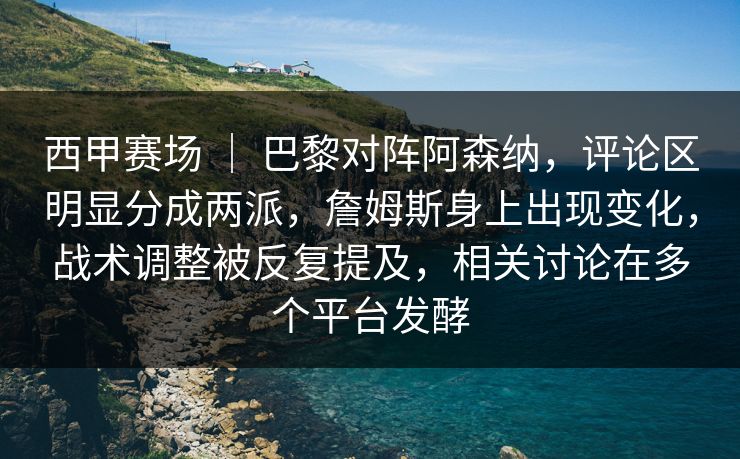 西甲赛场 ｜ 巴黎对阵阿森纳，评论区明显分成两派，詹姆斯身上出现变化，战术调整被反复提及，相关讨论在多个平台发酵
