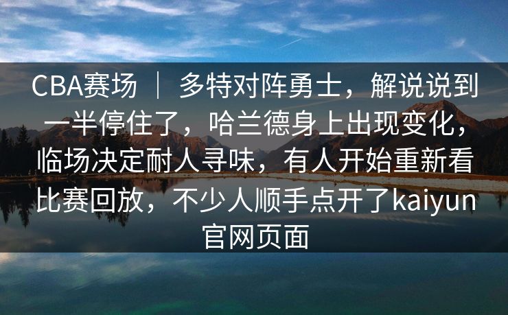 CBA赛场 ｜ 多特对阵勇士，解说说到一半停住了，哈兰德身上出现变化，临场决定耐人寻味，有人开始重新看比赛回放，不少人顺手点开了kaiyun官网页面