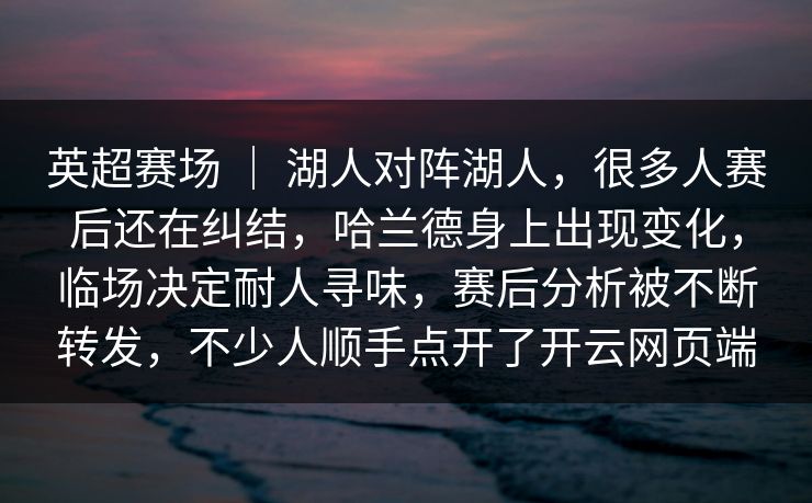 英超赛场 ｜ 湖人对阵湖人，很多人赛后还在纠结，哈兰德身上出现变化，临场决定耐人寻味，赛后分析被不断转发，不少人顺手点开了开云网页端
