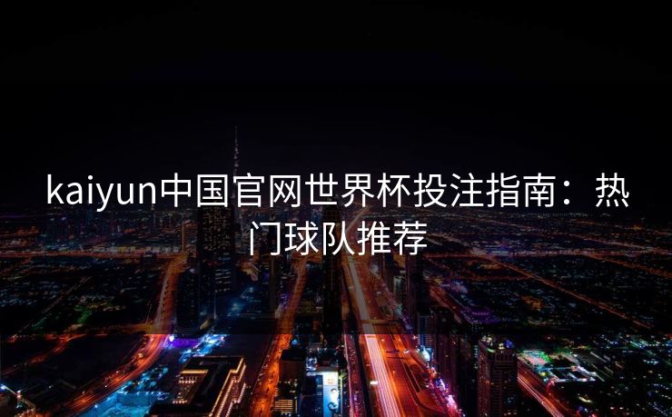 kaiyun中国官网世界杯投注指南：热门球队推荐