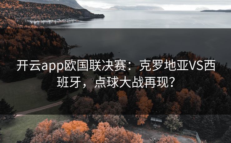开云app欧国联决赛：克罗地亚VS西班牙，点球大战再现？