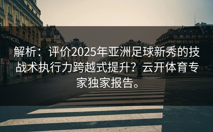 解析：评价2025年亚洲足球新秀的技战术执行力跨越式提升？云开体育专家独家报告。