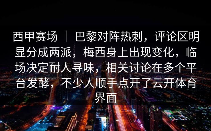 西甲赛场 ｜ 巴黎对阵热刺，评论区明显分成两派，梅西身上出现变化，临场决定耐人寻味，相关讨论在多个平台发酵，不少人顺手点开了云开体育界面